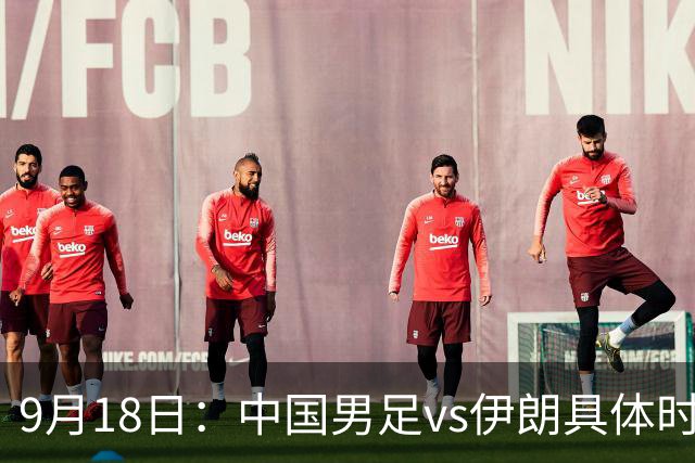 9月18日：中国男足vs伊朗具体时间已定！CCTV5直播，想两连胜做好五件事_2