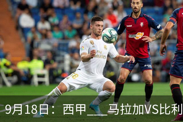 9月18日：西甲 _ 马拉加VS比利亚雷亚尔：主场0胜魔咒待破，黄潜4连败谁先上岸？